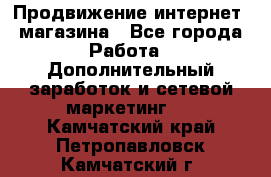 Продвижение интернет- магазина - Все города Работа » Дополнительный заработок и сетевой маркетинг   . Камчатский край,Петропавловск-Камчатский г.